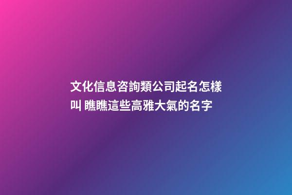 文化信息咨詢類公司起名怎樣叫 瞧瞧這些高雅大氣的名字-第1張-公司起名-玄機派